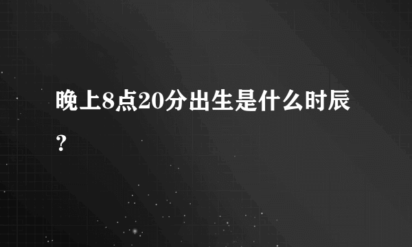 晚上8点20分出生是什么时辰？