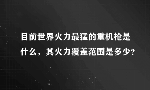 目前世界火力最猛的重机枪是什么，其火力覆盖范围是多少？