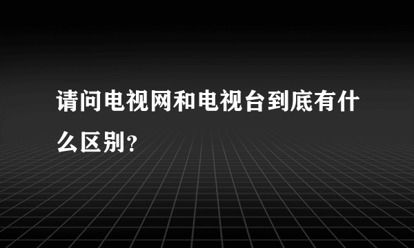 请问电视网和电视台到底有什么区别？