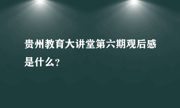 贵州教育大讲堂第六期观后感是什么？