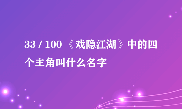 33 / 100 《戏隐江湖》中的四个主角叫什么名字