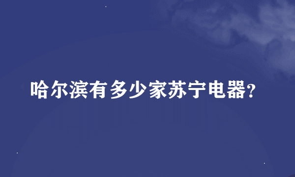 哈尔滨有多少家苏宁电器？