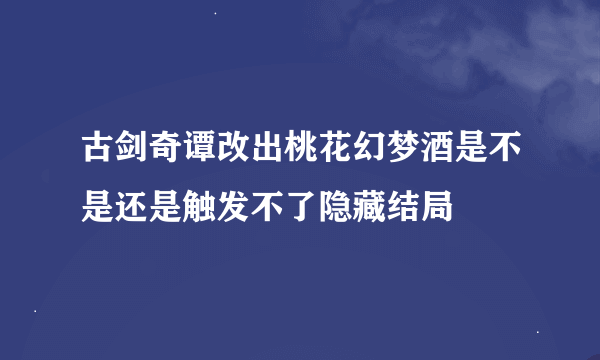 古剑奇谭改出桃花幻梦酒是不是还是触发不了隐藏结局