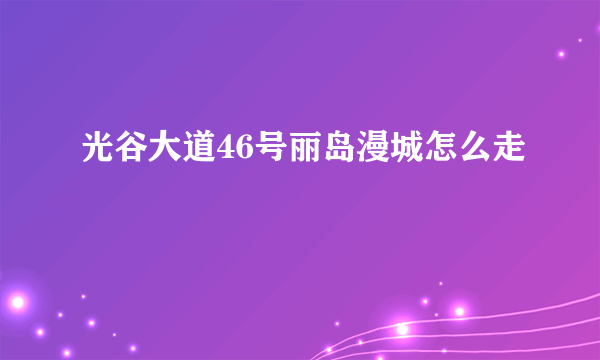 光谷大道46号丽岛漫城怎么走