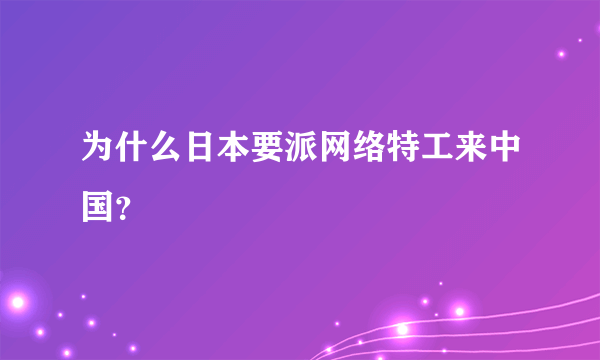 为什么日本要派网络特工来中国？