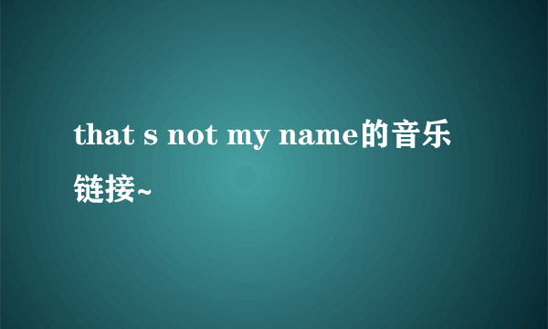 that s not my name的音乐链接~