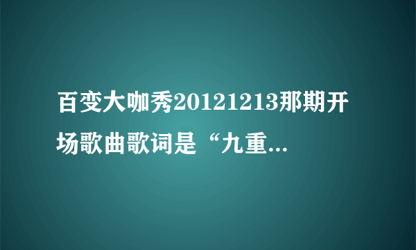 百变大咖秀20121213那期开场歌曲歌词是“九重天上现仙踪 琼楼玉宇中 云霞在靠拢。。。”