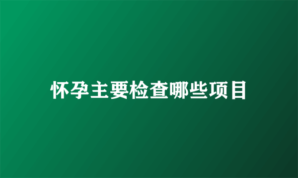 怀孕主要检查哪些项目