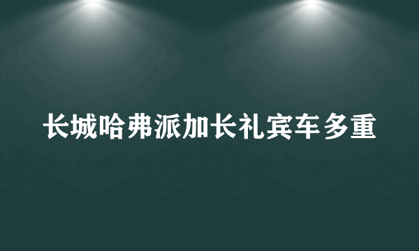 长城哈弗派加长礼宾车多重