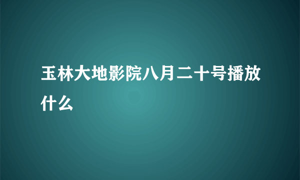 玉林大地影院八月二十号播放什么