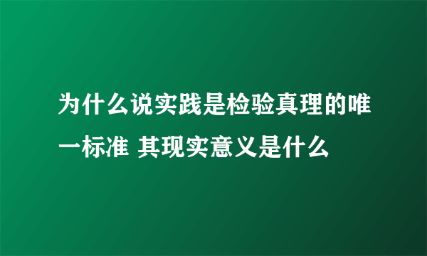 为什么说实践是检验真理的唯一标准 其现实意义是什么