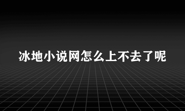 冰地小说网怎么上不去了呢