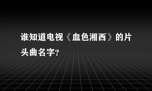 谁知道电视《血色湘西》的片头曲名字？