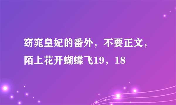 窈窕皇妃的番外，不要正文，陌上花开蝴蝶飞19，18