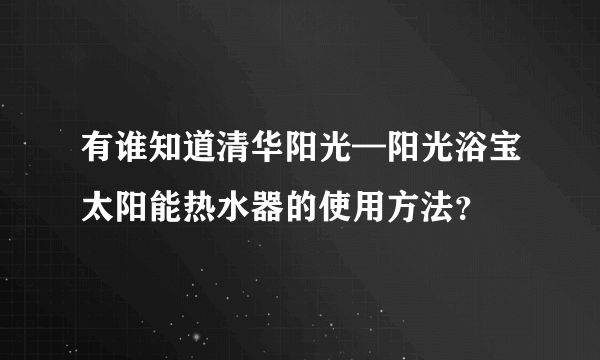 有谁知道清华阳光—阳光浴宝太阳能热水器的使用方法？