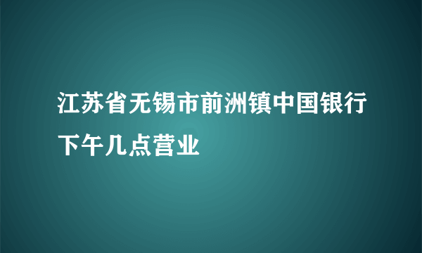 江苏省无锡市前洲镇中国银行下午几点营业