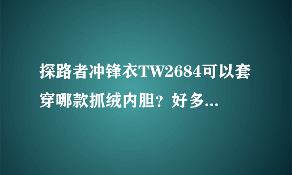 探路者冲锋衣TW2684可以套穿哪款抓绒内胆？好多内胆拉链都不符。