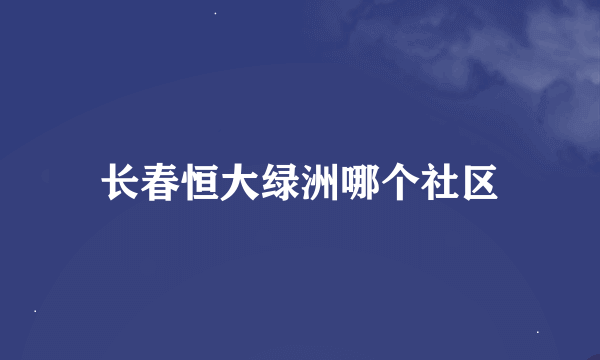 长春恒大绿洲哪个社区