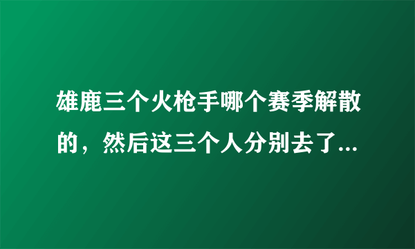 雄鹿三个火枪手哪个赛季解散的，然后这三个人分别去了哪几个球队？