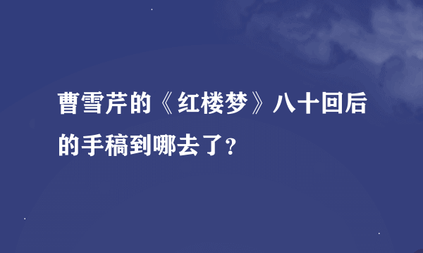 曹雪芹的《红楼梦》八十回后的手稿到哪去了？