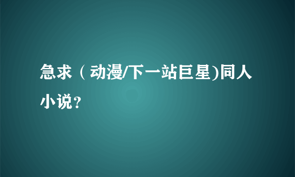 急求（动漫/下一站巨星)同人小说？