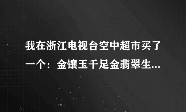 我在浙江电视台空中超市买了一个：金镶玉千足金翡翠生肖吊坠不知是真是假？花了296元，听人家都说空中...