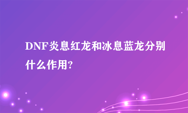 DNF炎息红龙和冰息蓝龙分别什么作用?