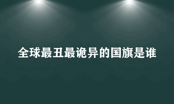 全球最丑最诡异的国旗是谁