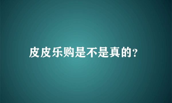 皮皮乐购是不是真的？