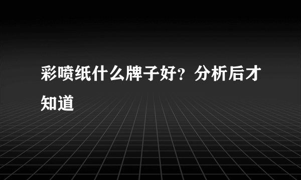 彩喷纸什么牌子好？分析后才知道