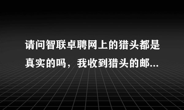 请问智联卓聘网上的猎头都是真实的吗，我收到猎头的邮件通知已经两个