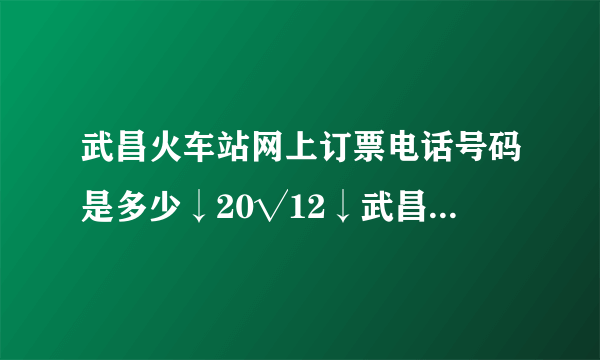 武昌火车站网上订票电话号码是多少↓20√12↓武昌火车站购票电话是多少