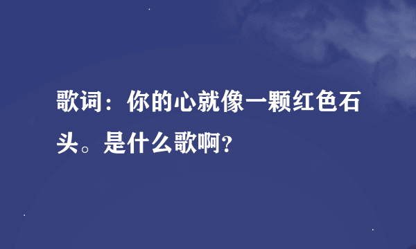 歌词：你的心就像一颗红色石头。是什么歌啊？