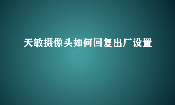 天敏摄像头如何回复出厂设置