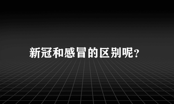 新冠和感冒的区别呢？