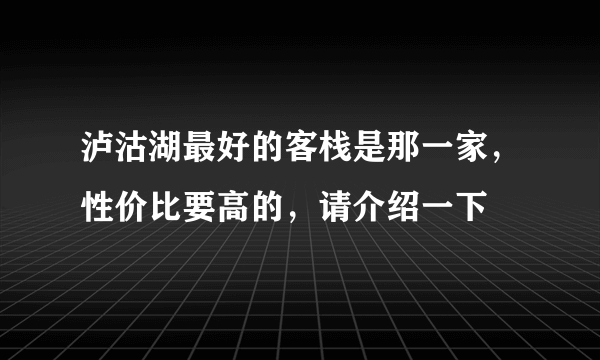 泸沽湖最好的客栈是那一家，性价比要高的，请介绍一下