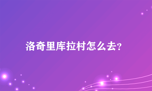 洛奇里库拉村怎么去？