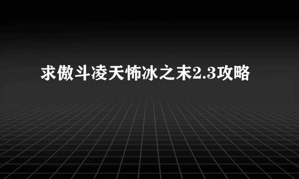 求傲斗凌天怖冰之末2.3攻略