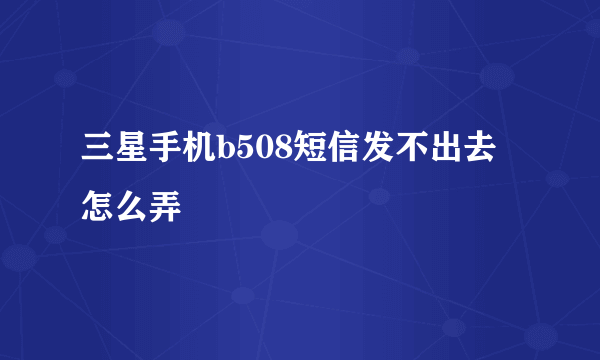 三星手机b508短信发不出去怎么弄