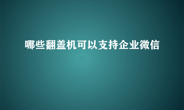 哪些翻盖机可以支持企业微信