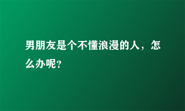 男朋友是个不懂浪漫的人，怎么办呢？