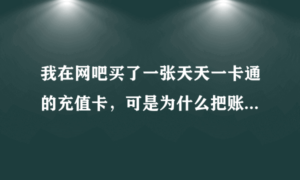 我在网吧买了一张天天一卡通的充值卡，可是为什么把账号，密码输入进去后老是说密码错误呢？都连续12次了