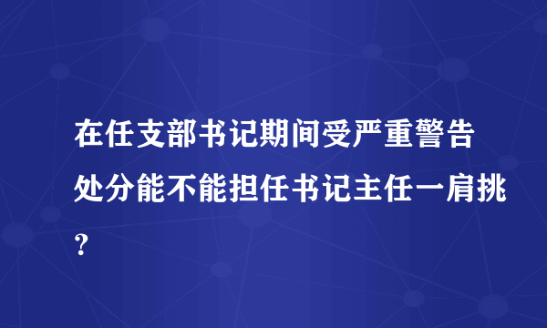 在任支部书记期间受严重警告处分能不能担任书记主任一肩挑？