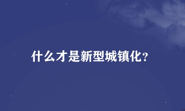 什么才是新型城镇化？