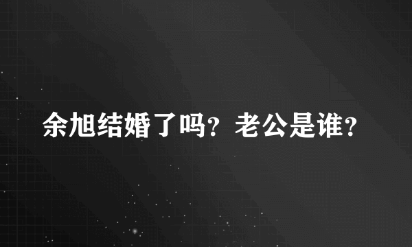 余旭结婚了吗？老公是谁？