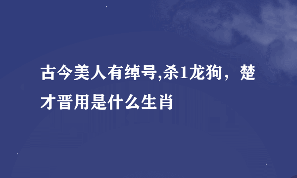 古今美人有绰号,杀1龙狗，楚才晋用是什么生肖