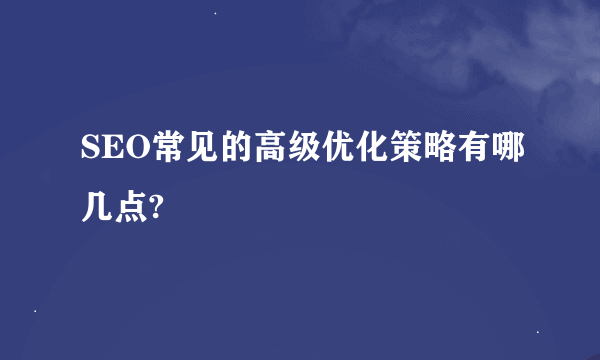 SEO常见的高级优化策略有哪几点?