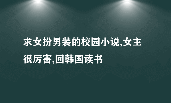 求女扮男装的校园小说,女主很厉害,回韩国读书