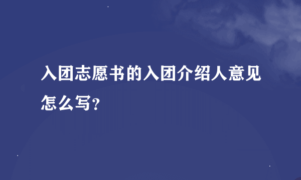 入团志愿书的入团介绍人意见怎么写？