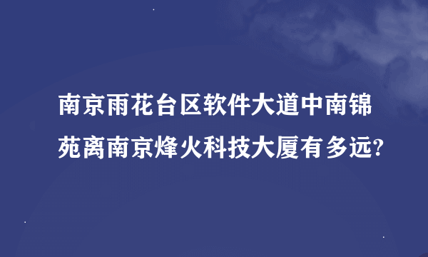 南京雨花台区软件大道中南锦苑离南京烽火科技大厦有多远?